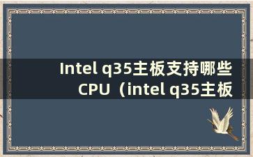 Intel q35主板支持哪些CPU（intel q35主板）